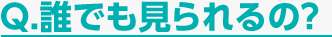 Q.誰でも見られるの?