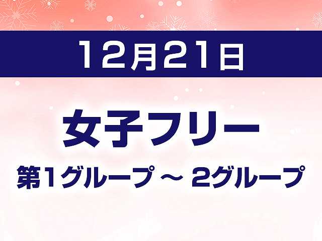 12/21 女子フリー 第1グループ ~ 2グループ